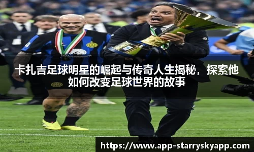 卡扎吉足球明星的崛起与传奇人生揭秘，探索他如何改变足球世界的故事